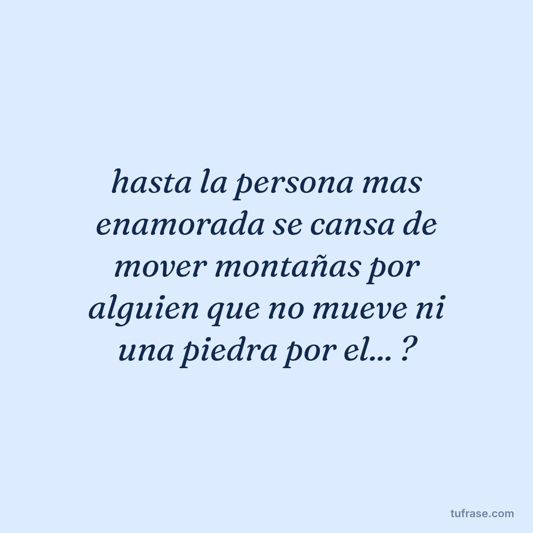 hasta la persona mas enamorada se cansa de mover montañas por alguien que no mueve ni una piedra por el... ?