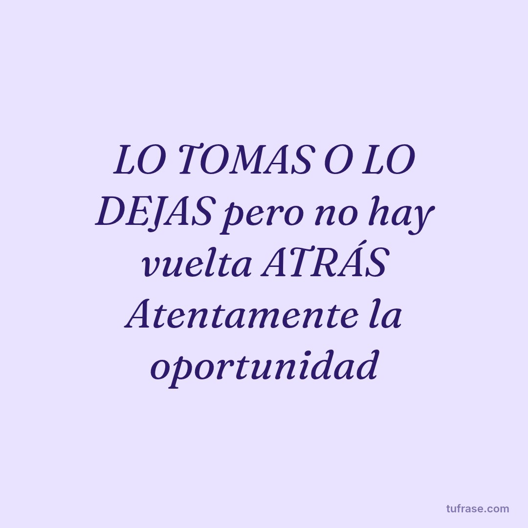 LO TOMAS O LO DEJAS pero no hay vuelta ATRÁS Atentamente la oportunidad
