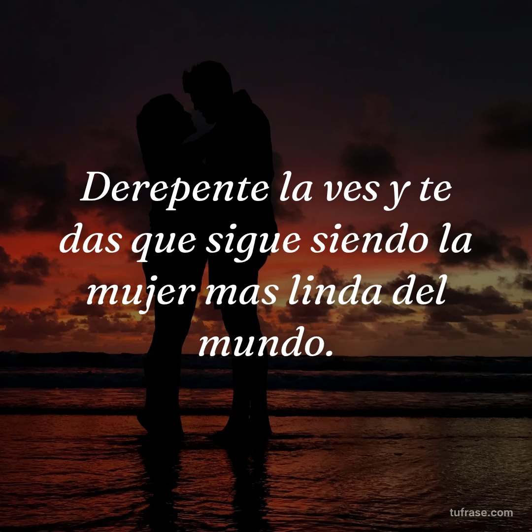 Derepente la ves y te das que sigue siendo la mujer mas linda del mundo.