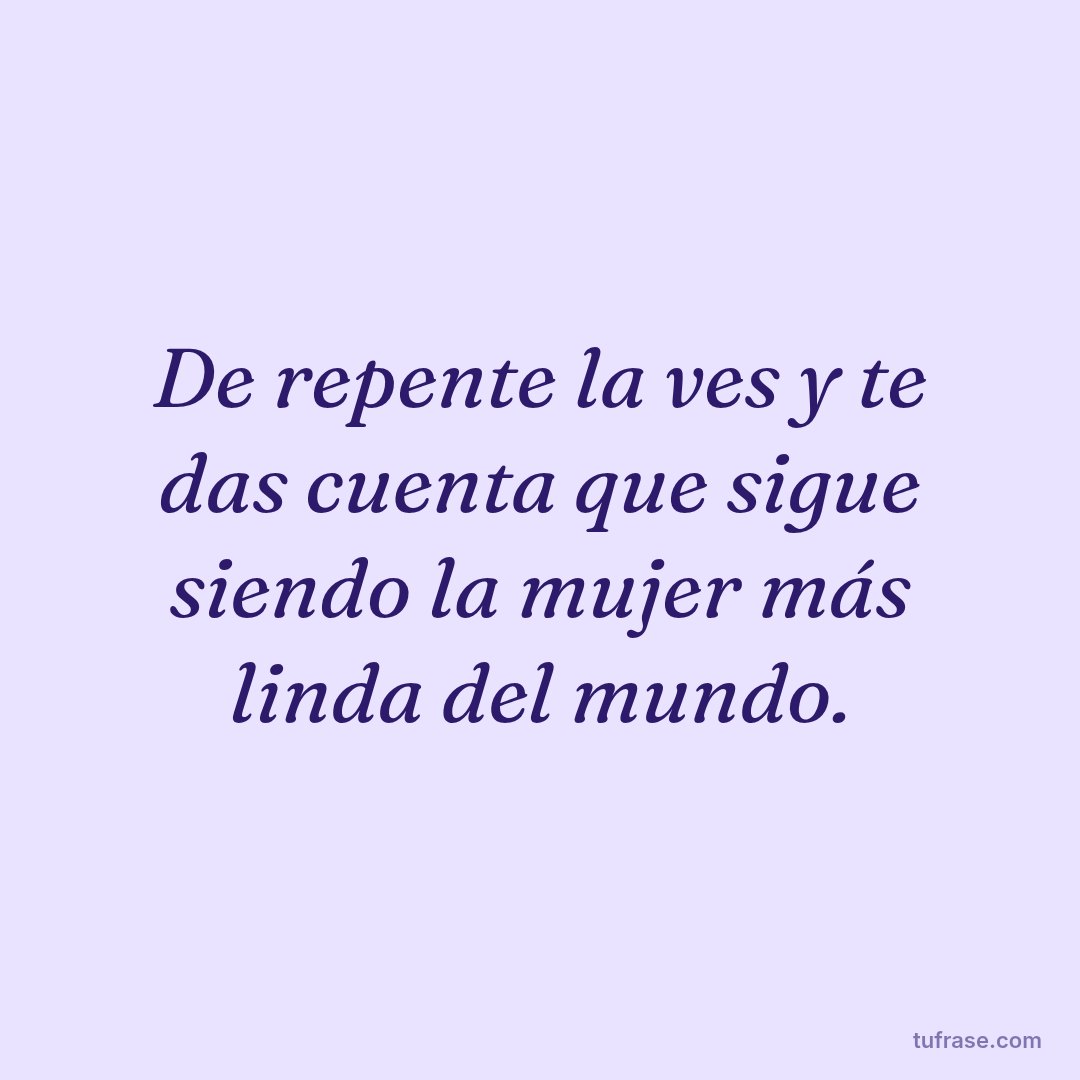 De repente la ves y te das cuenta que sigue siendo la mujer más linda del mundo.