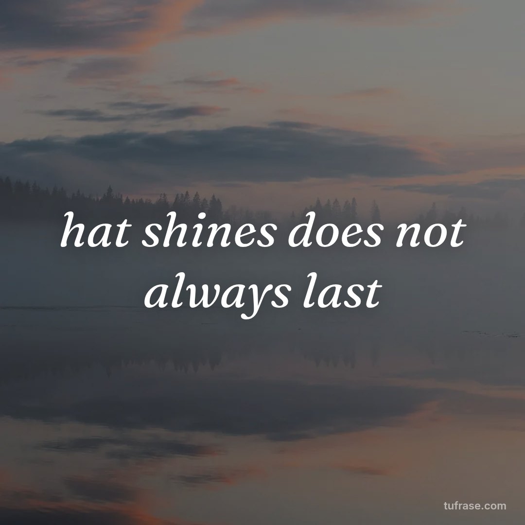 hat shines does not always last