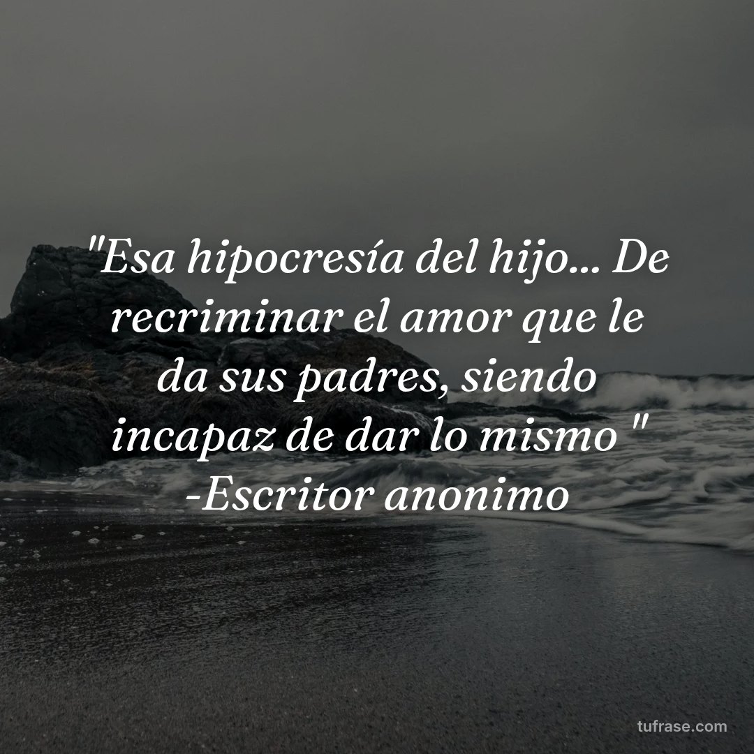 "Esa hipocresía del hijo... De recriminar el amor que le da sus padres, siendo incapaz de dar lo mismo " -Escritor anonimo
