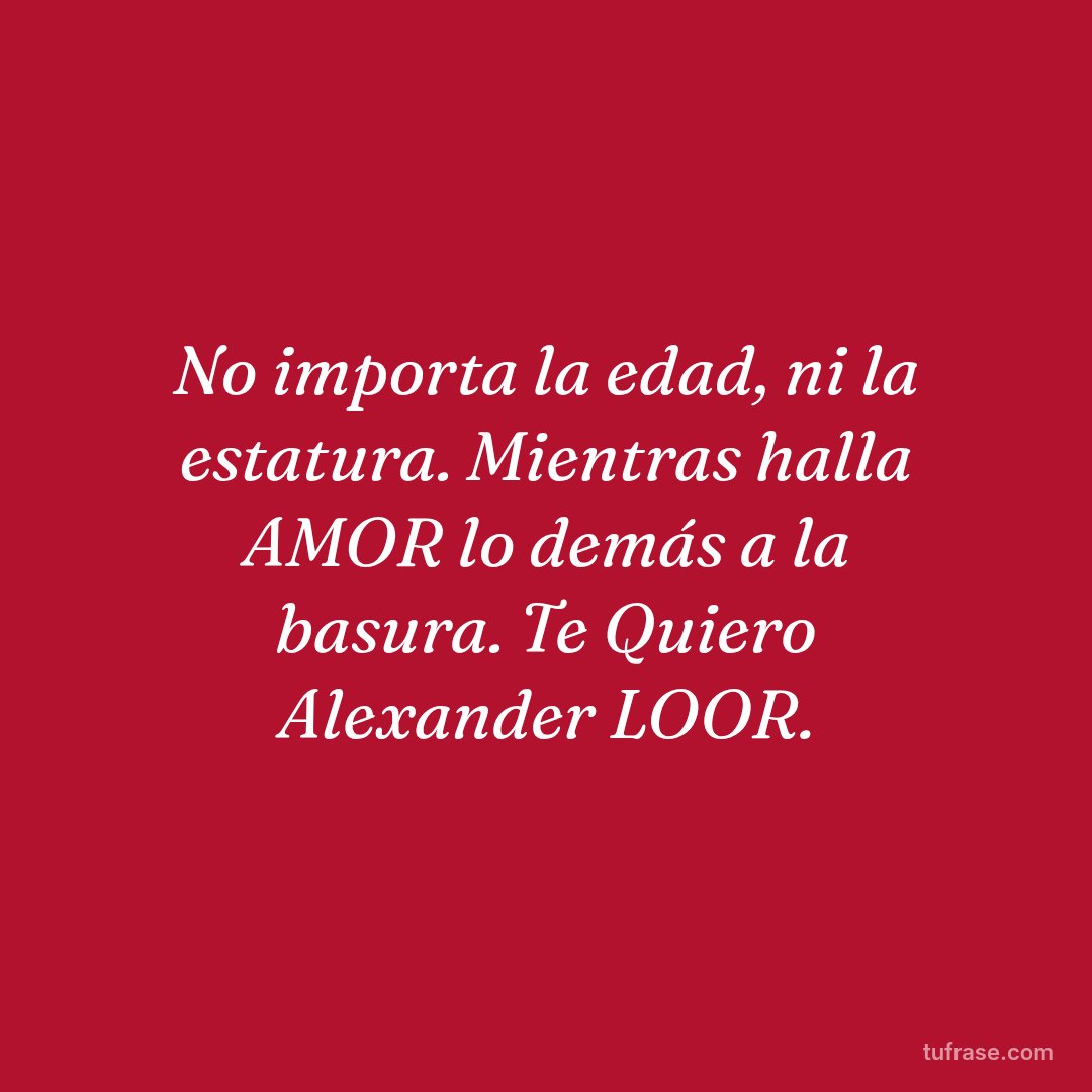 No importa la edad, ni la estatura. Mientras halla AMOR lo demás a la basura. Te Quiero Alexander LOOR.