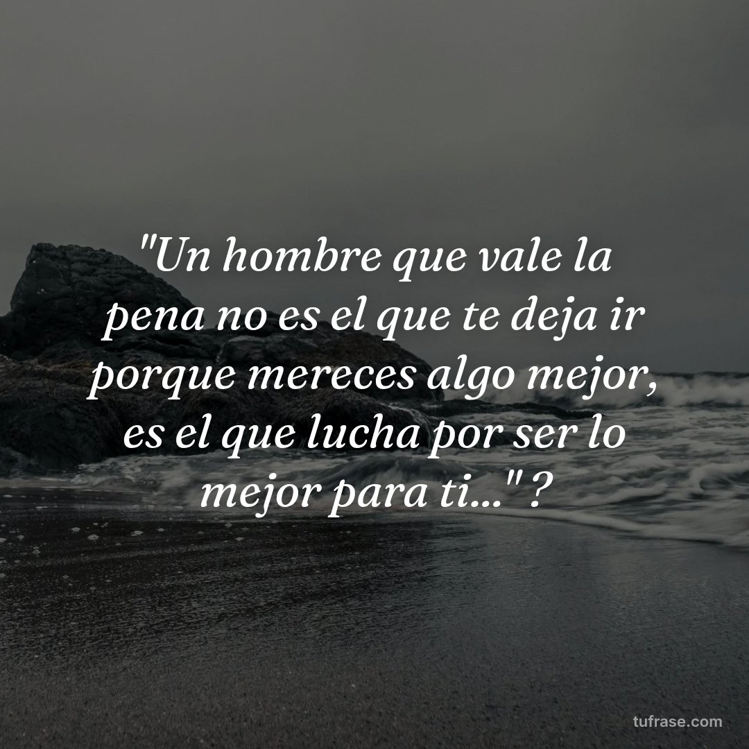 "Un hombre que vale la pena no es el que te deja ir porque mereces algo mejor, es el que lucha por ser lo mejor para ti..." ?