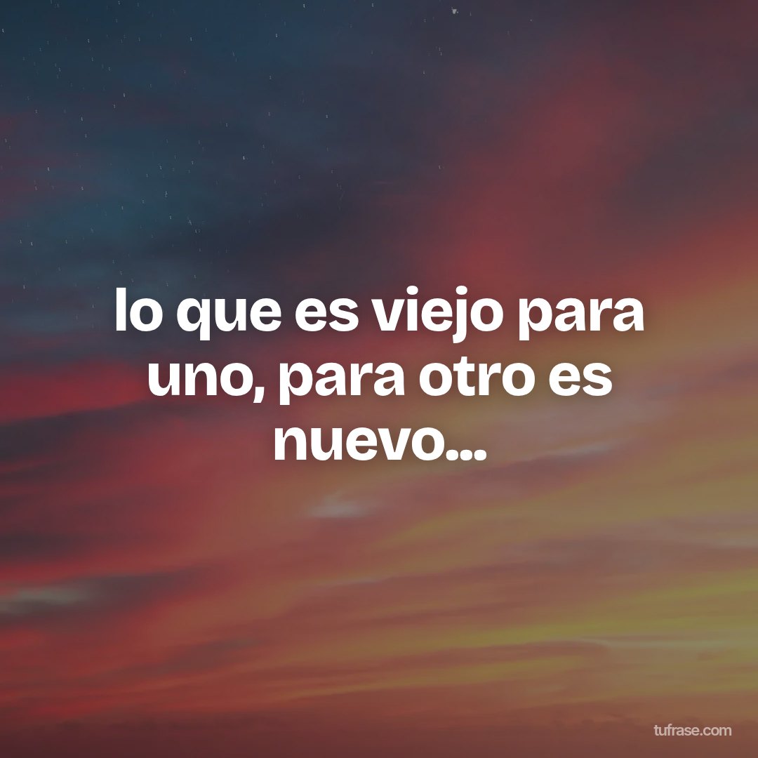 lo que es viejo para uno, para otro es nuevo...