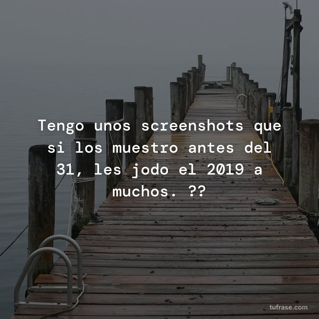 Tengo unos screenshots que si los muestro antes del 31, les jodo el 2019 a muchos. ??