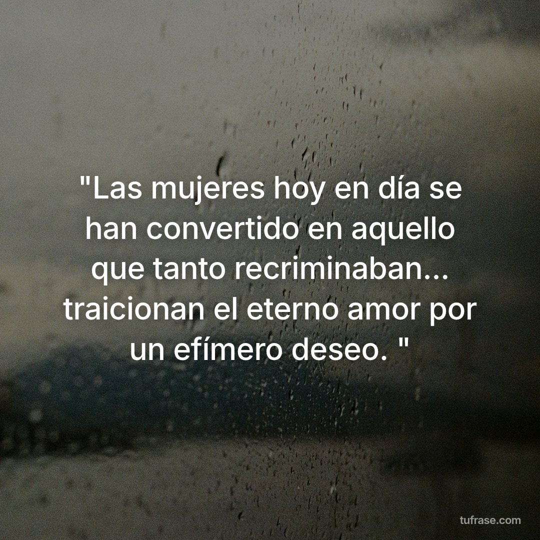 "Las mujeres hoy en día se han convertido en aquello que tanto recriminaban... traicionan el eterno amor por un efímero deseo. "