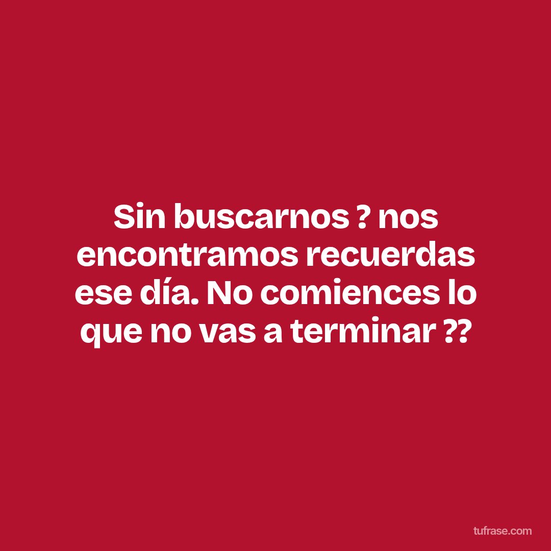 Sin buscarnos ? nos encontramos recuerdas ese día. No comiences lo que no vas a terminar ??