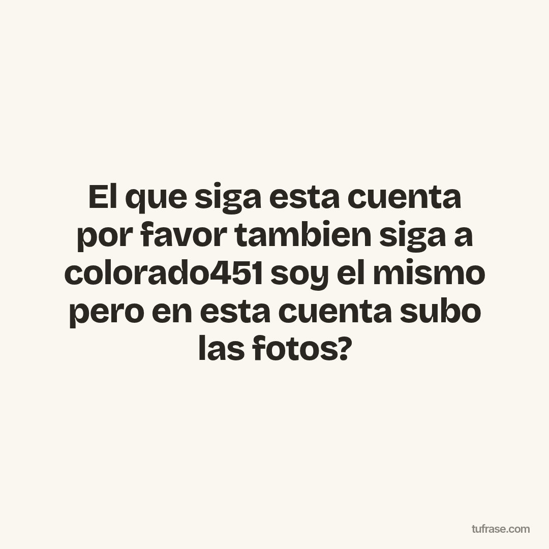El que siga esta cuenta por favor tambien siga a colorado451 soy el mismo pero en esta cuenta subo las fotos?