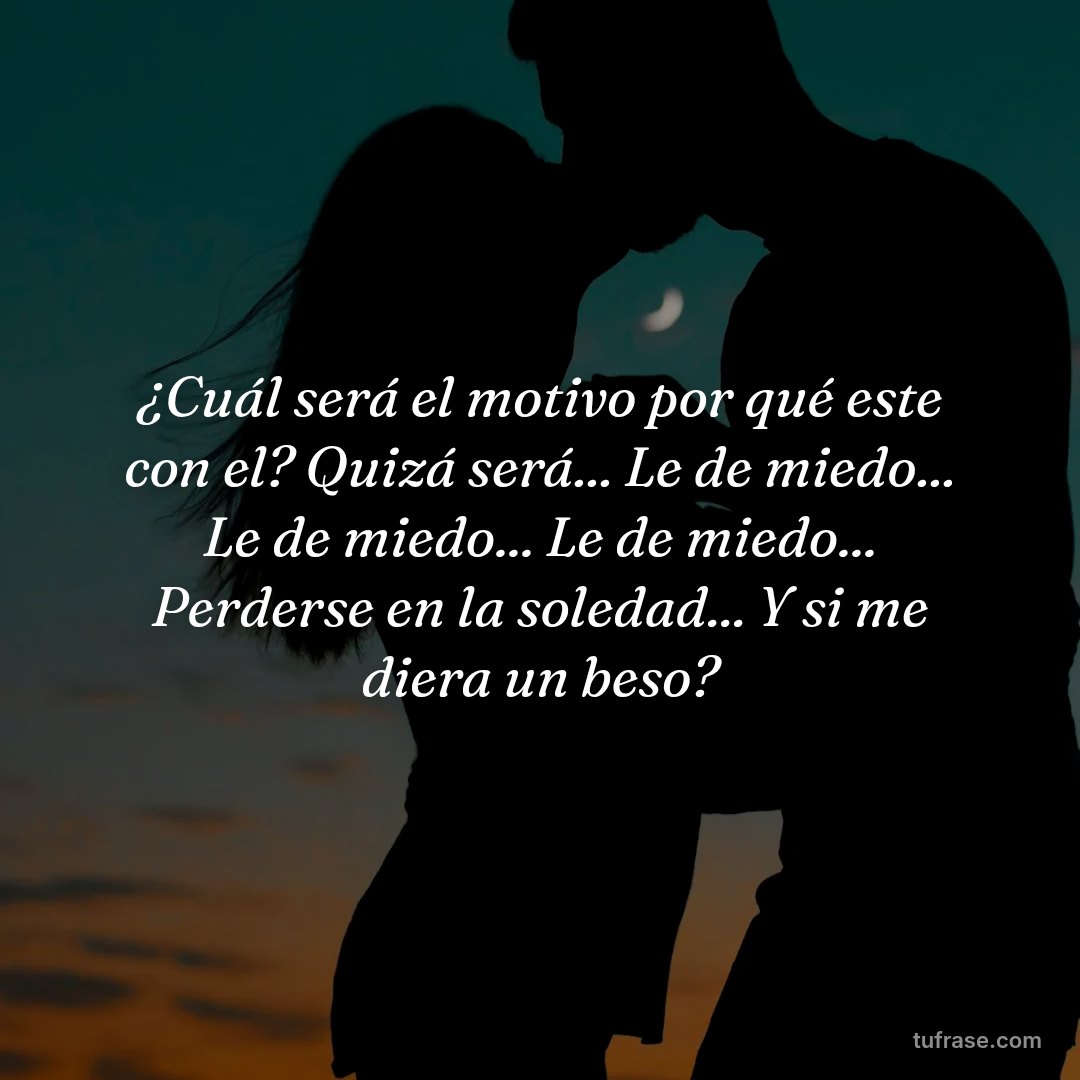 ¿Cuál será el motivo por qué este con el? Quizá será... Le de miedo... Le de miedo... Le de miedo... Perderse en la soledad... Y si me diera un beso?