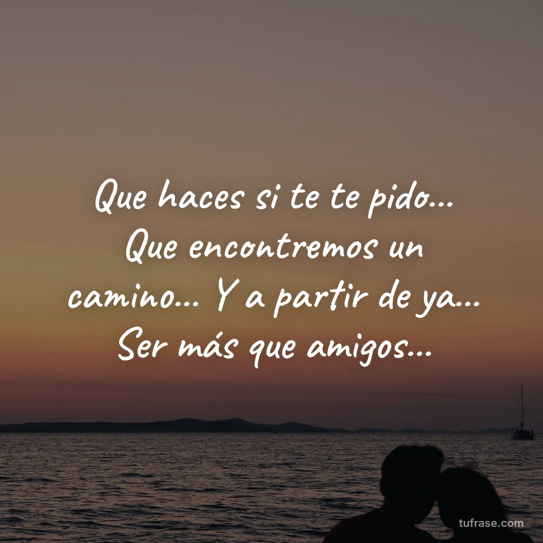 Que haces si te te pido... Que encontremos un camino... Y a partir de ya... Ser más que amigos...