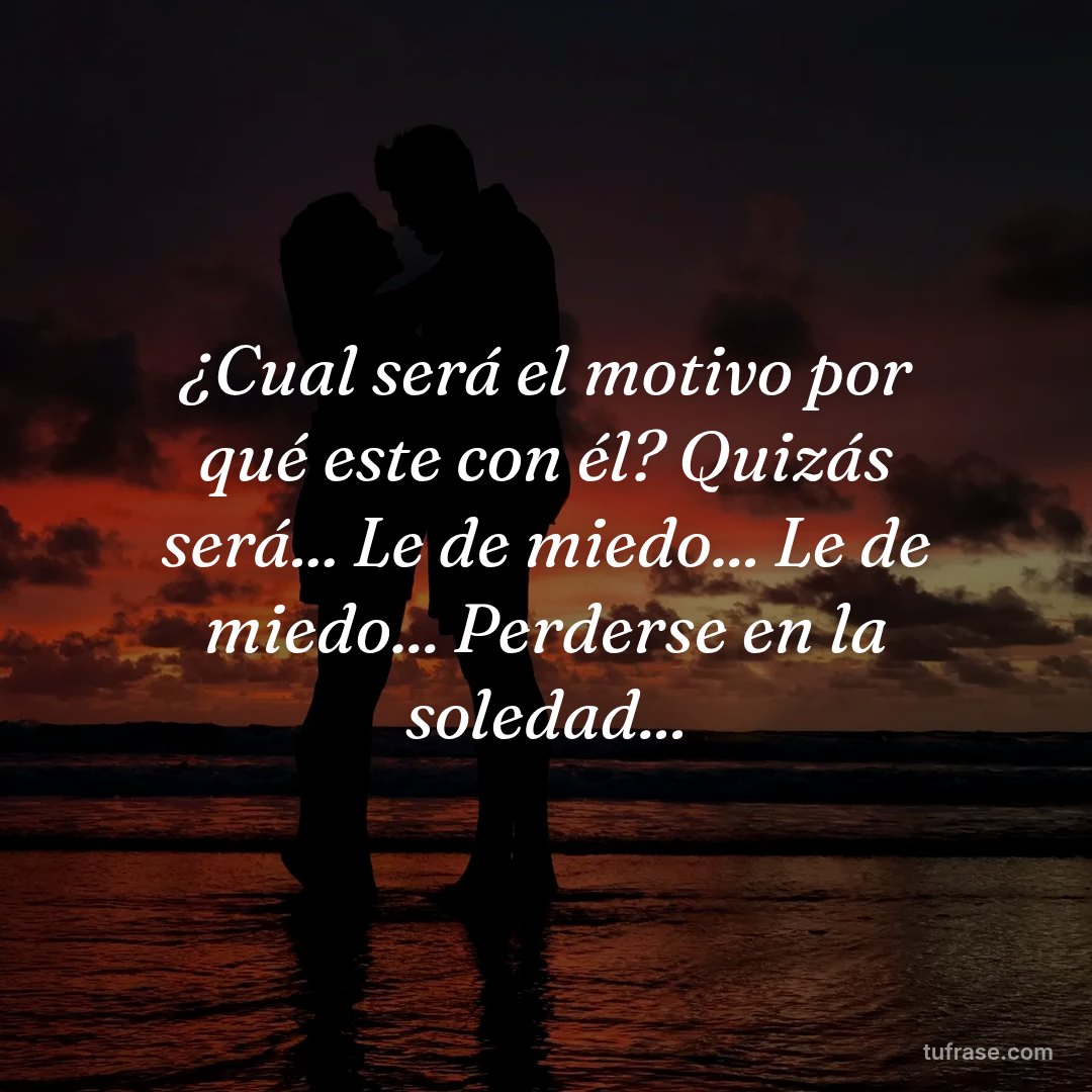 ¿Cual será el motivo por qué este con él? Quizás será... Le de miedo... Le de miedo... Perderse en la soledad...