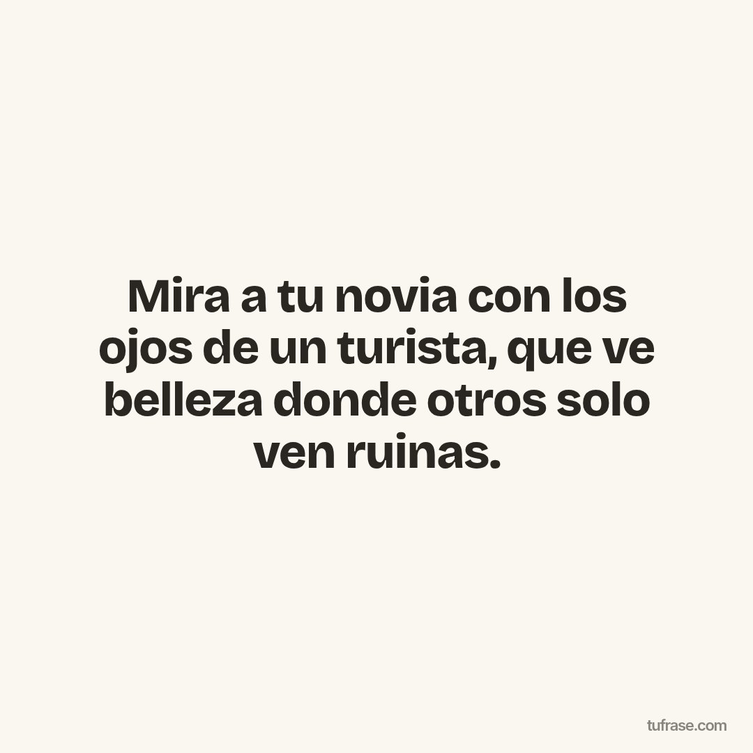 Mira a tu novia con los ojos de un turista, que ve belleza donde otros solo ven ruinas.