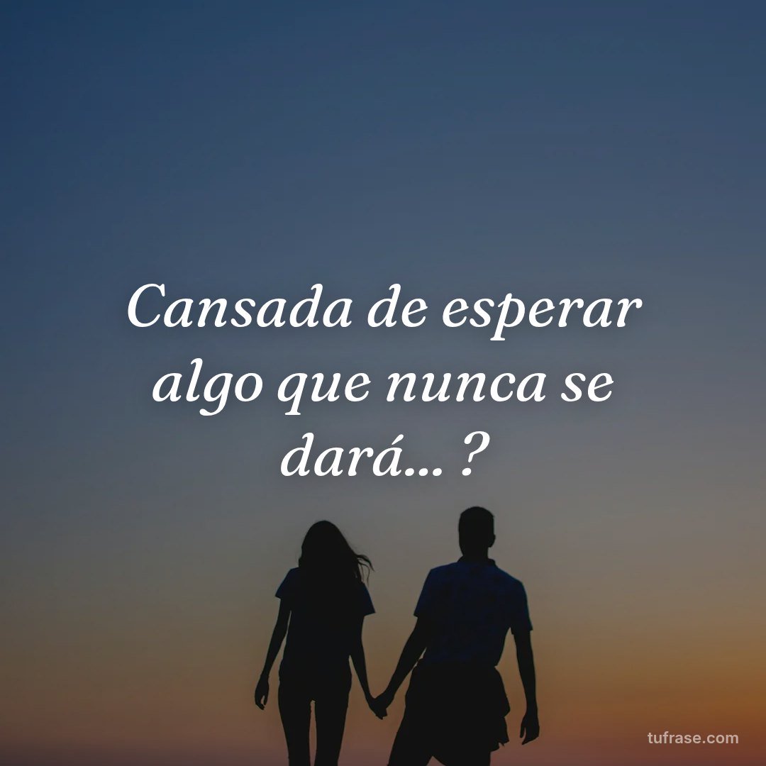 Cansada de esperar algo que nunca se dará... ?