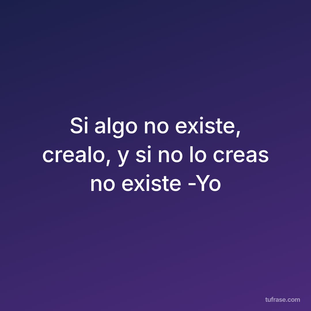 Si algo no existe, crealo, y si no lo creas no existe -Yo