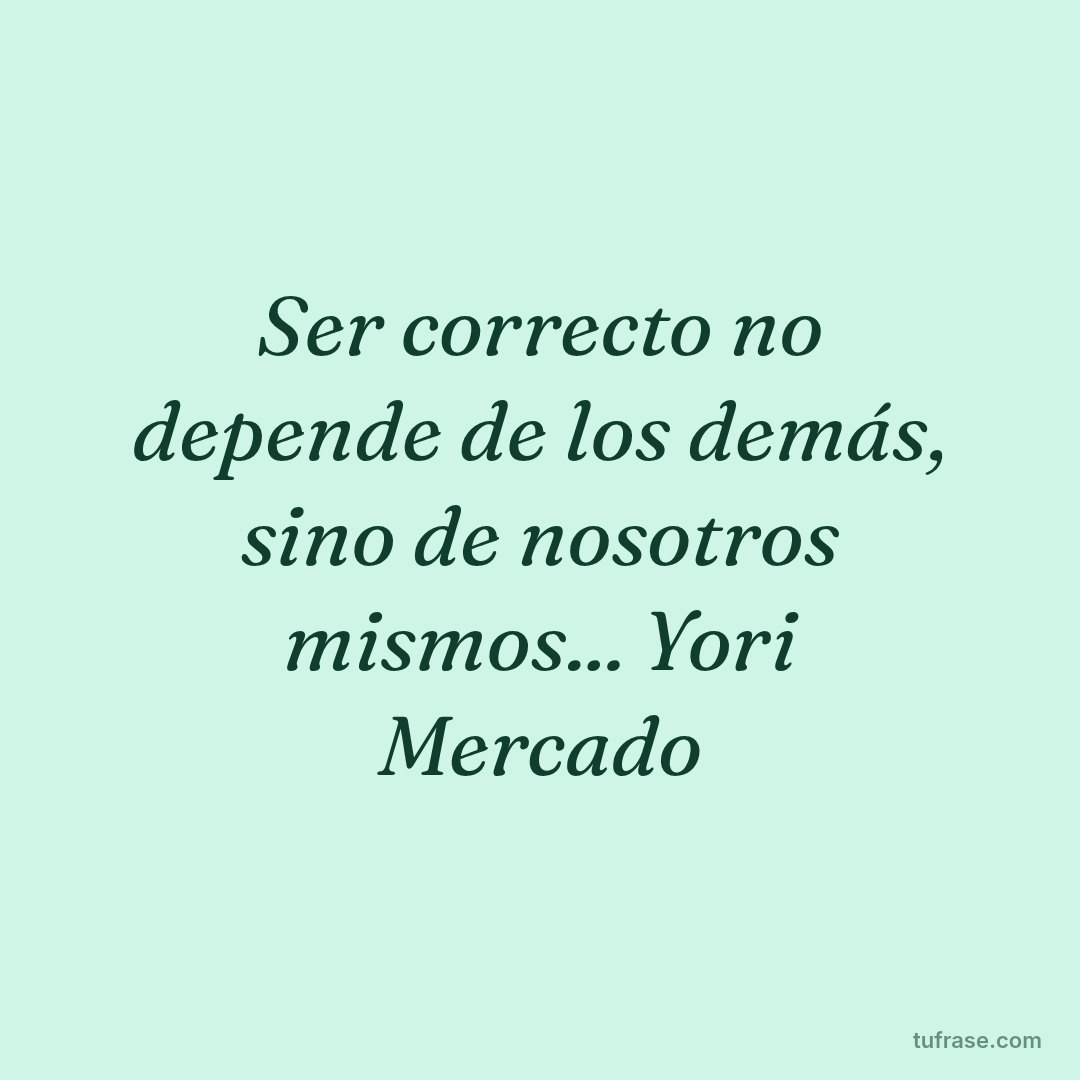 Ser correcto no depende de los demás, sino de nosotros mismos... Yori Mercado