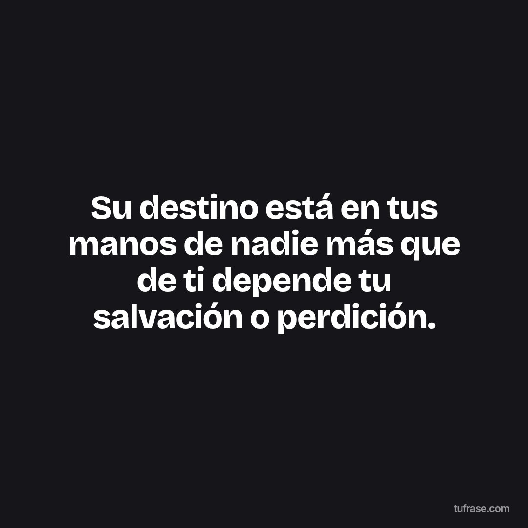 Su destino está en tus manos de nadie más que de ti depende tu salvación o perdición.
