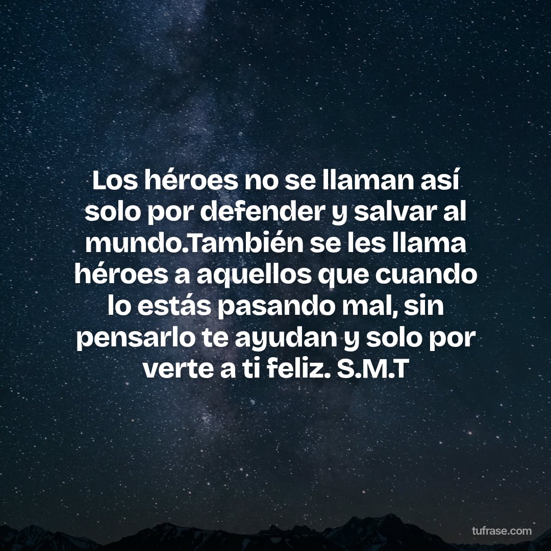 Los héroes no se llaman así solo por defender y salvar al mundo.También se les llama héroes a aquellos que cuando lo estás pasando mal, sin pensarlo te ayudan y solo por verte a ti feliz. S.M.T