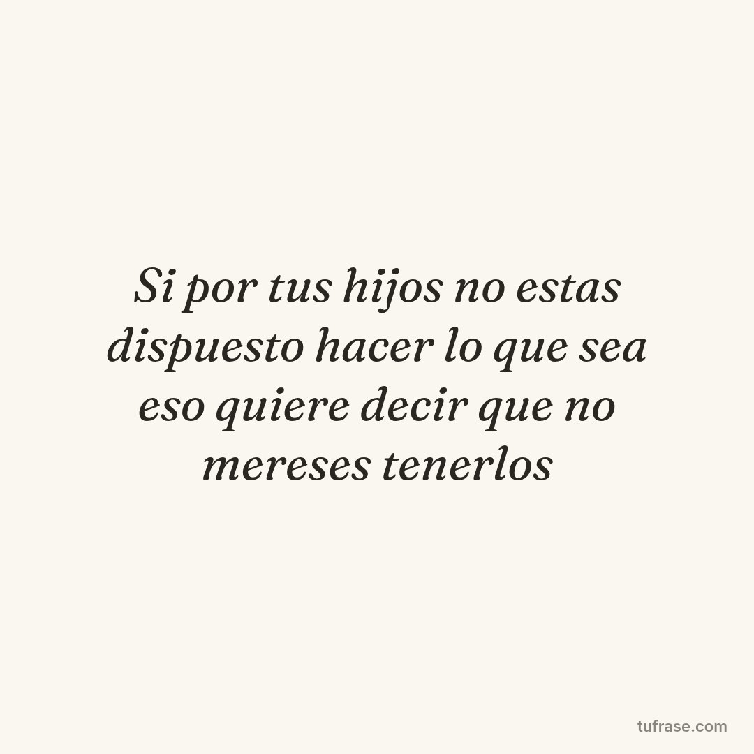 Si por tus hijos no estas dispuesto hacer lo que sea eso quiere decir que no mereses tenerlos