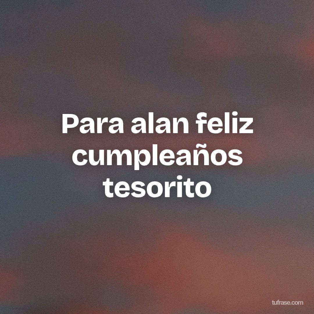 Para alan feliz cumpleaños tesorito