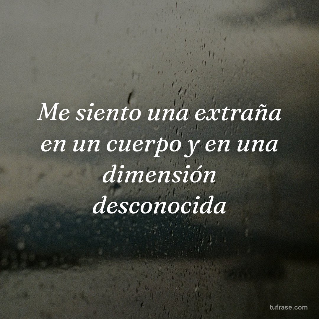 Me siento una extraña en un cuerpo y en una dimensión desconocida