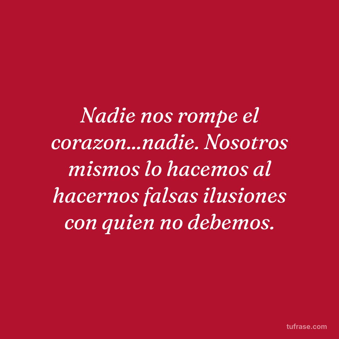 Nadie nos rompe el corazon...nadie. Nosotros mismos lo hacemos al hacernos falsas ilusiones con quien no debemos.