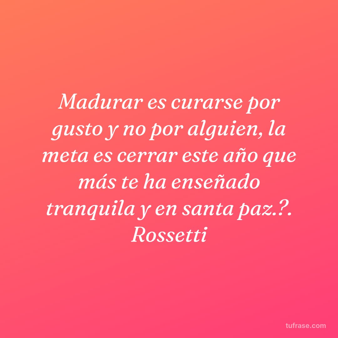 Madurar es curarse por gusto y no por alguien, la meta es cerrar este año que más te ha enseñado tranquila y en santa paz.?. Rossetti