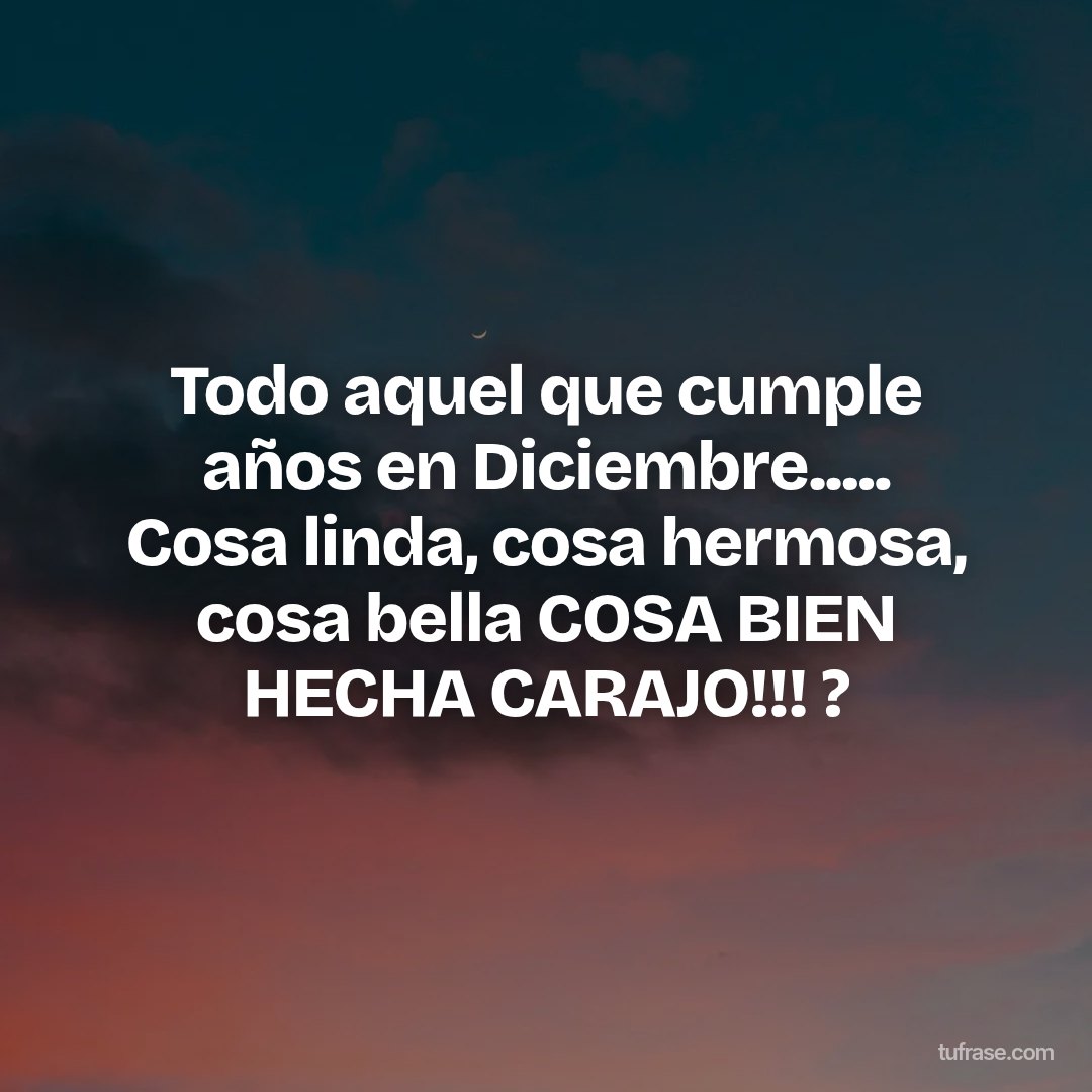 Todo aquel que cumple años en Diciembre..... Cosa linda, cosa hermosa, cosa bella COSA BIEN HECHA CARAJO!!! ?