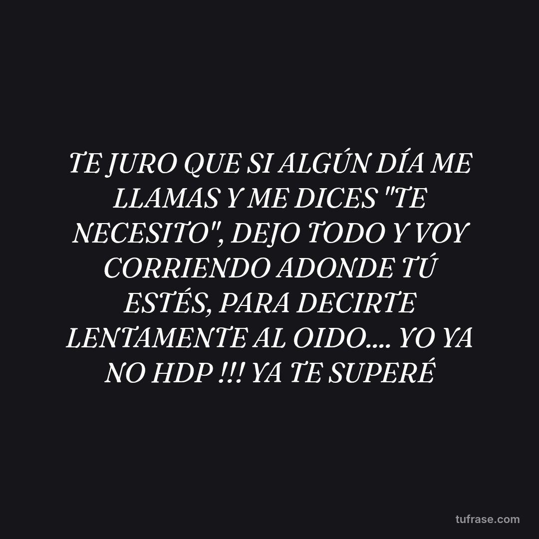 TE JURO QUE SI ALGÚN DÍA ME LLAMAS Y ME DICES "TE NECESITO", DEJO TODO Y VOY CORRIENDO ADONDE TÚ ESTÉS, PARA DECIRTE LENTAMENTE AL OIDO.... YO YA NO HDP !!! YA TE SUPERÉ