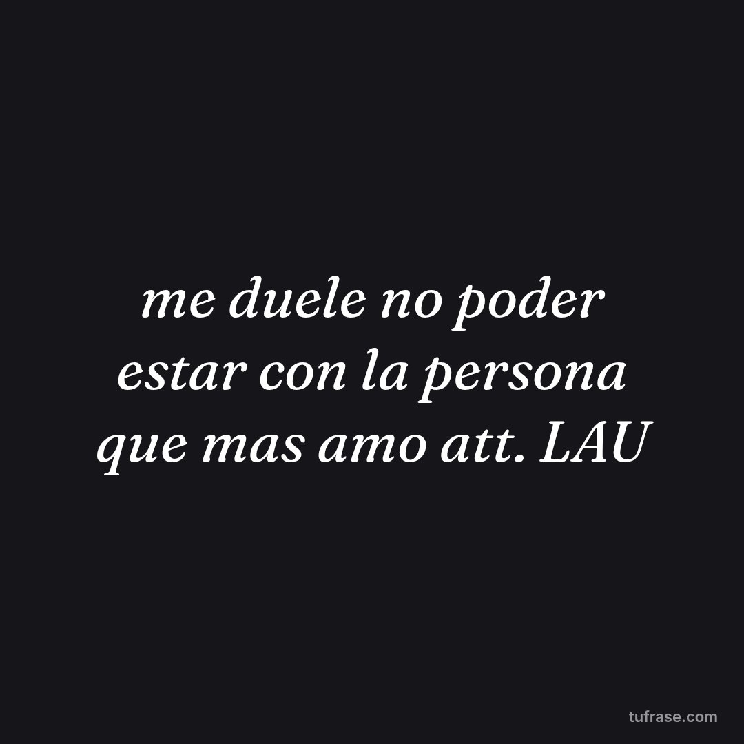 me duele no poder estar con la persona que mas amo att. LAU