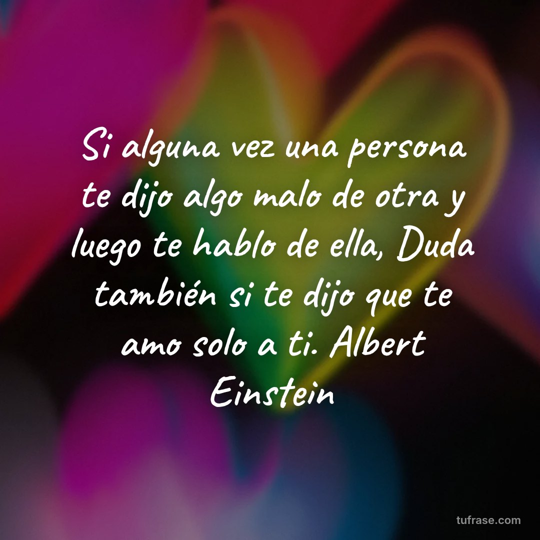 Si alguna vez una persona te dijo algo malo de otra y luego te hablo de ella, Duda también si te dijo que te amo solo a ti. Albert Einstein