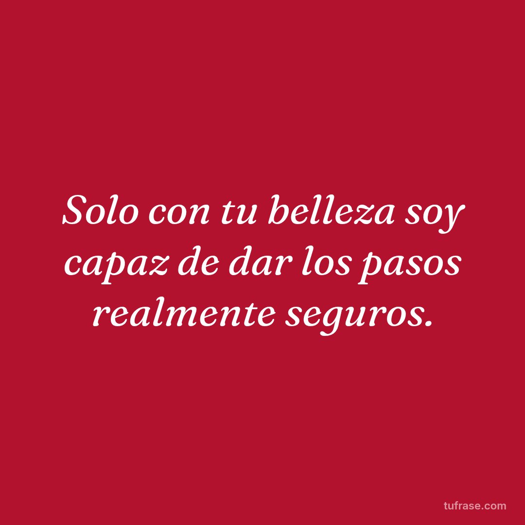 Solo con tu belleza soy capaz de dar los pasos realmente seguros.