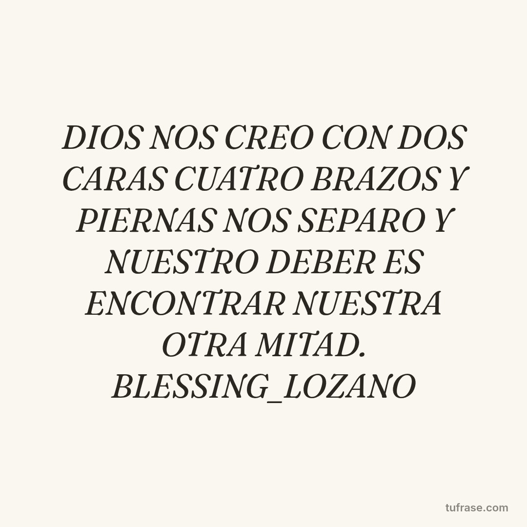 DIOS NOS CREO CON DOS CARAS CUATRO BRAZOS Y PIERNAS NOS SEPARO Y NUESTRO DEBER ES ENCONTRAR NUESTRA OTRA MITAD. BLESSING_LOZANO
