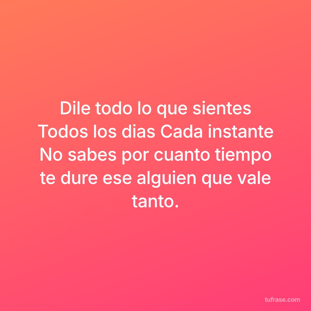 Dile todo lo que sientes Todos los dias Cada instante No sabes por cuanto tiempo te dure ese alguien que vale tanto.