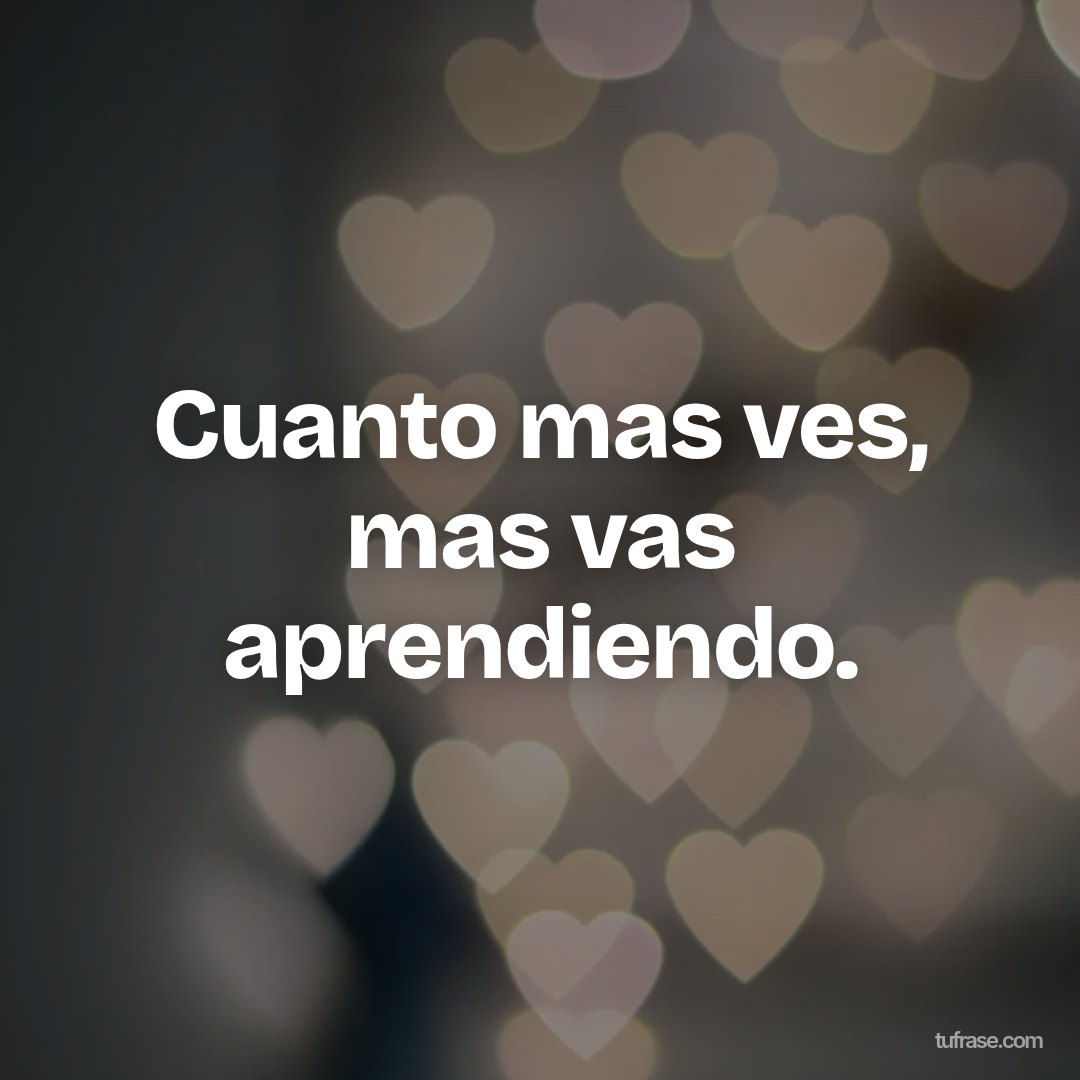 Cuanto mas ves, mas vas aprendiendo.