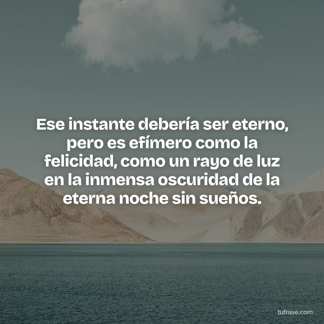 Ese instante debería ser eterno, pero es efímero como la felicidad, como un rayo de luz en la inmensa oscuridad de la eterna noche sin sueños.
