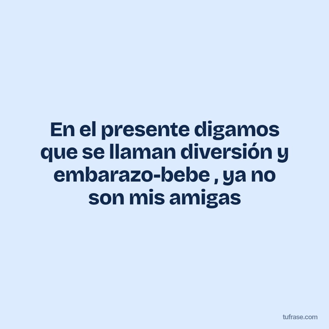 En el presente digamos que se llaman diversión y embarazo-bebe , ya no son mis amigas
