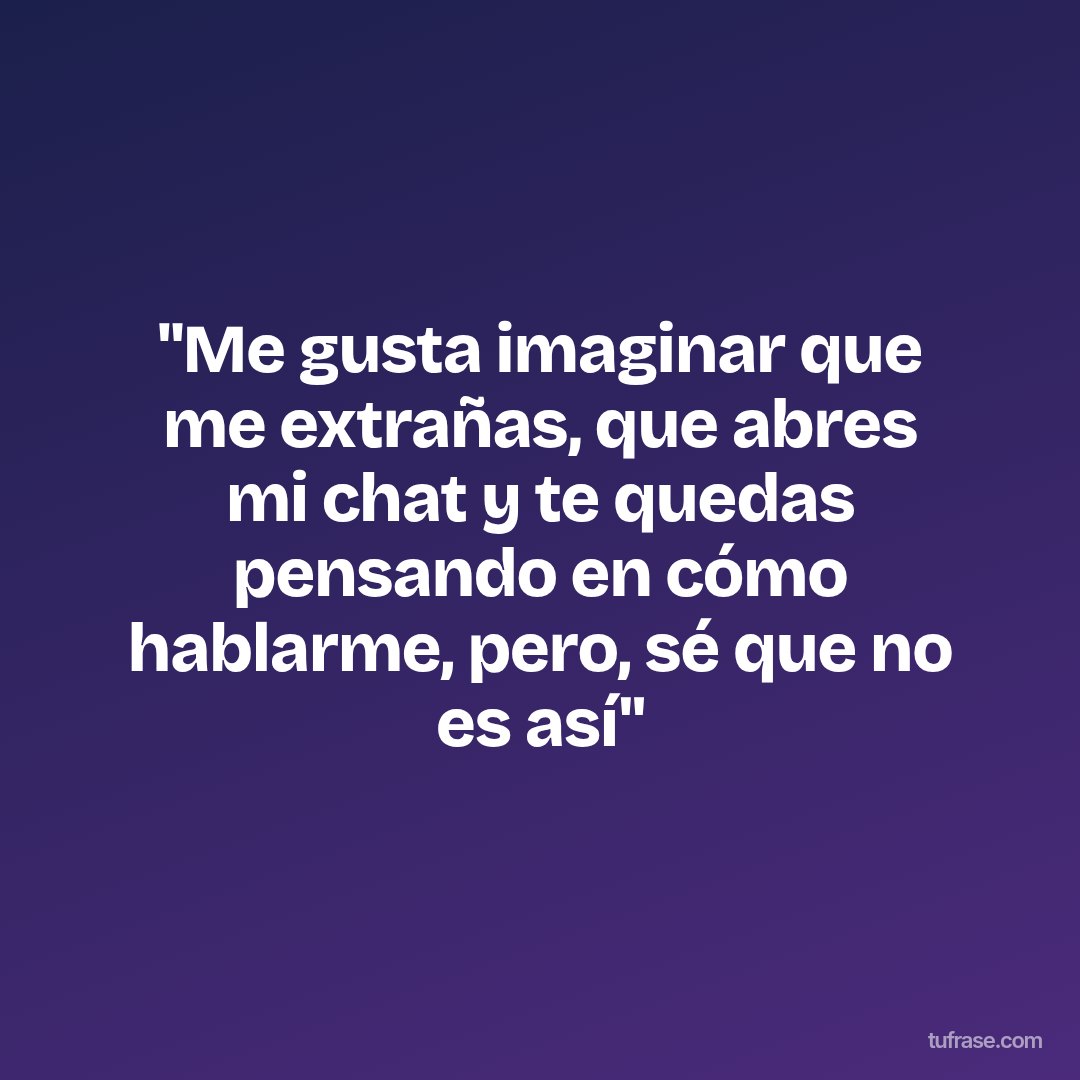 "Me gusta imaginar que me extrañas, que abres mi chat y te quedas pensando en cómo hablarme, pero, sé que no es así"