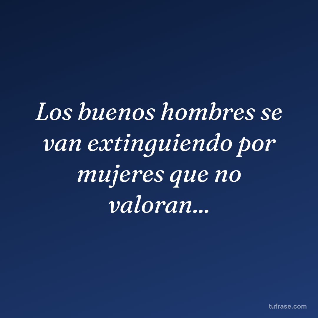 Los buenos hombres se van extinguiendo por mujeres que no valoran...