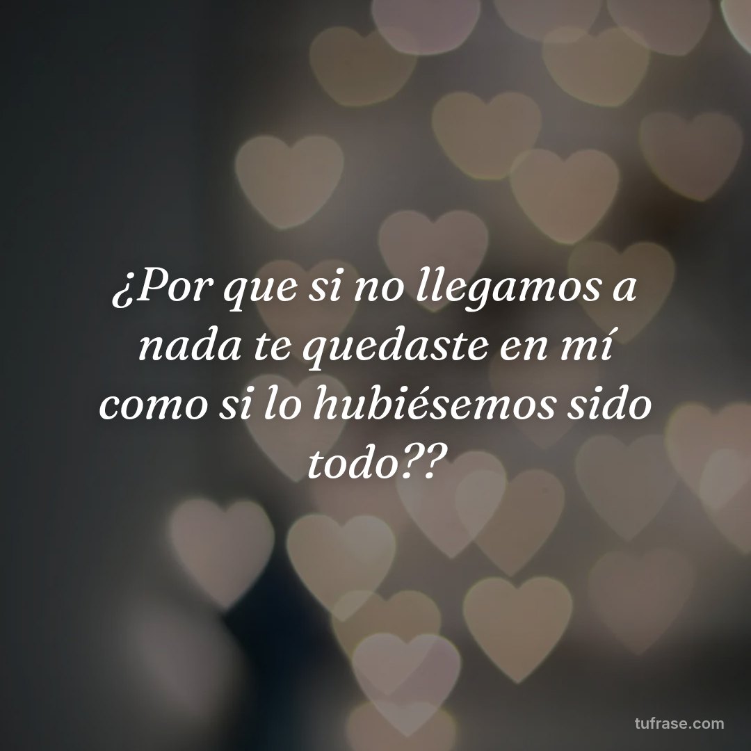 ¿Por que si no llegamos a nada te quedaste en mí como si lo hubiésemos sido todo??