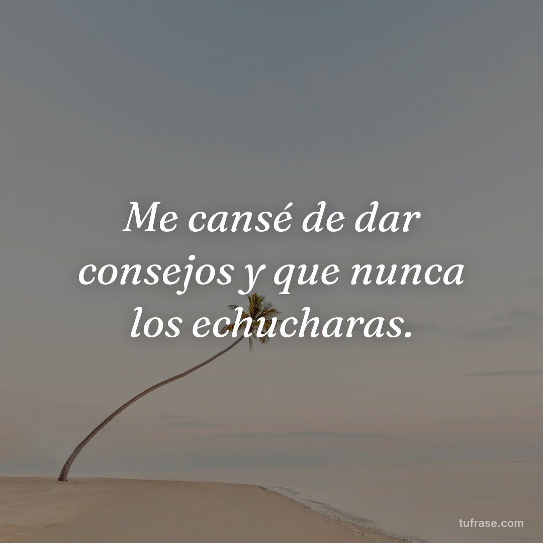Me cansé de dar consejos y que nunca los echucharas.
