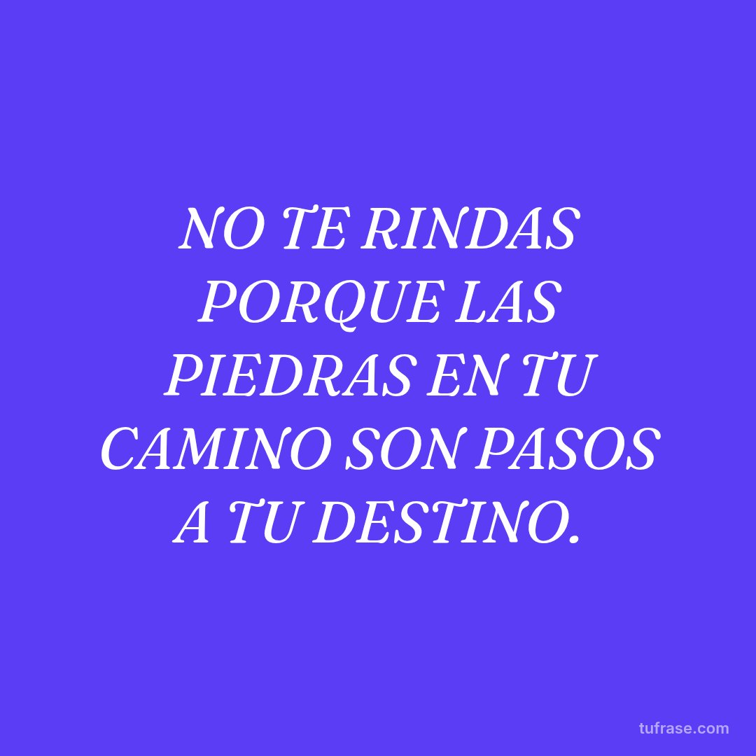 NO TE RINDAS PORQUE LAS PIEDRAS EN TU CAMINO SON PASOS A TU DESTINO.