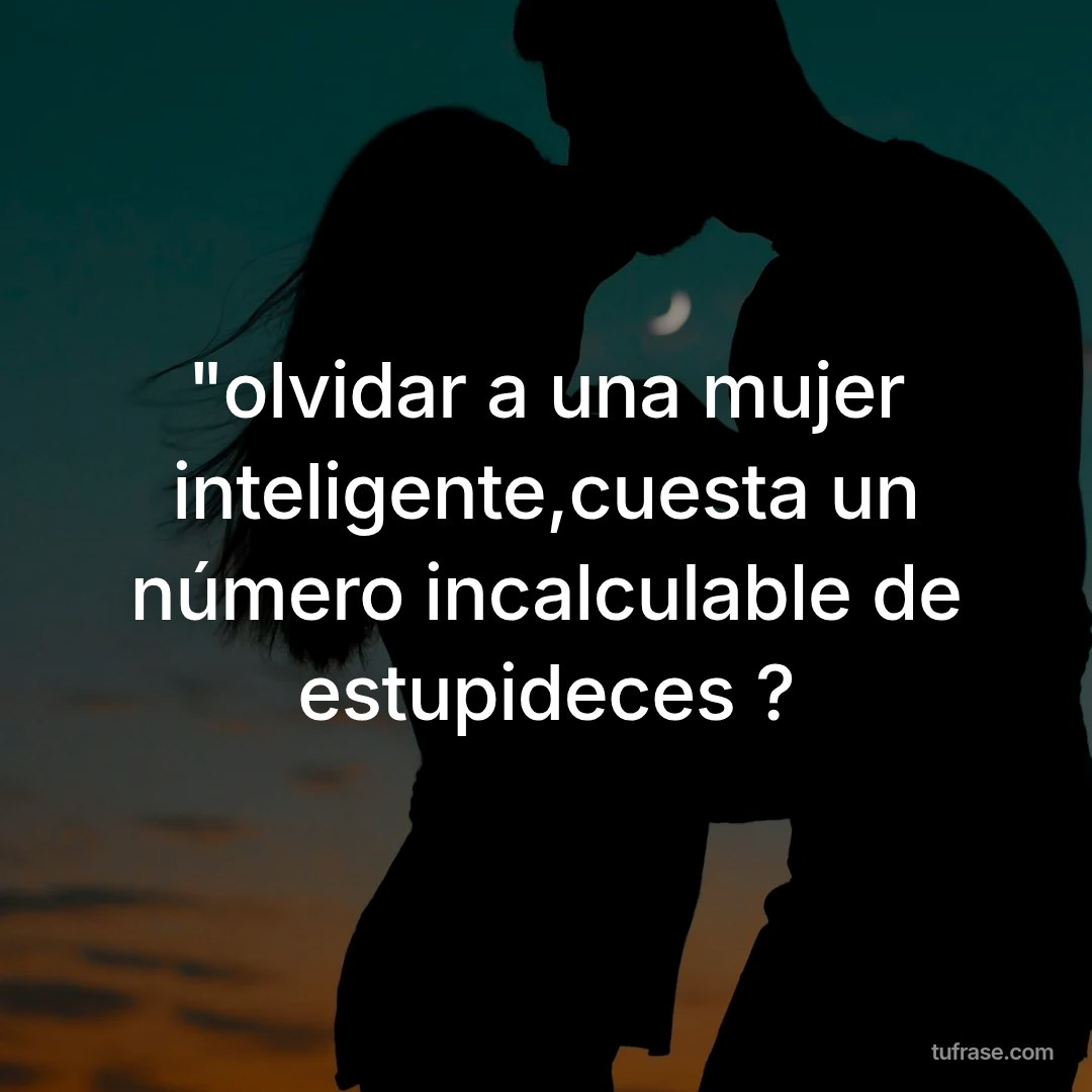 "olvidar a una mujer inteligente,cuesta un número incalculable de estupideces ?