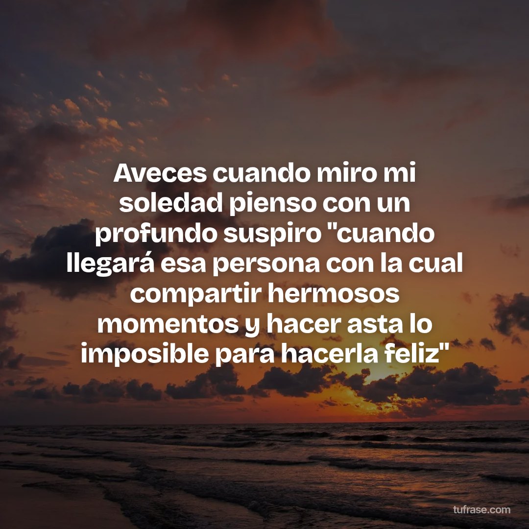 Aveces cuando miro mi soledad pienso con un profundo suspiro "cuando llegará esa persona con la cual compartir hermosos momentos y hacer asta lo imposible para hacerla feliz"