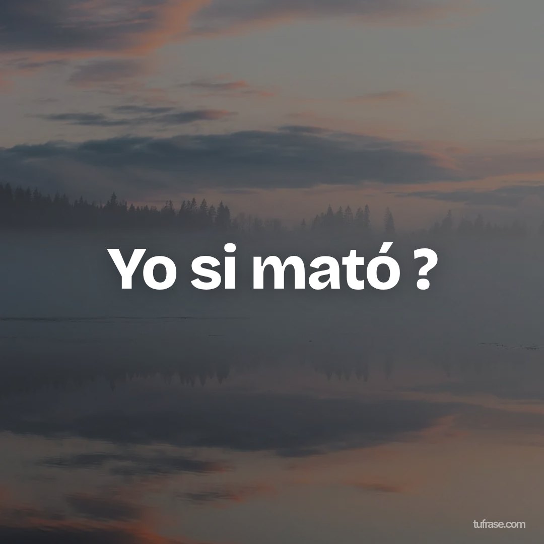 Yo si mató ?