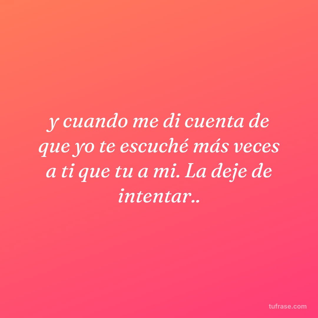 y cuando me di cuenta de que yo te escuché más veces a ti que tu a mi. La deje de intentar..