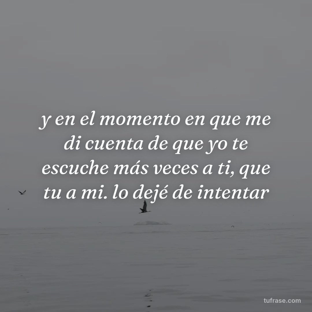 y en el momento en que me di cuenta de que yo te escuche más veces a ti, que tu a mi. lo dejé de intentar