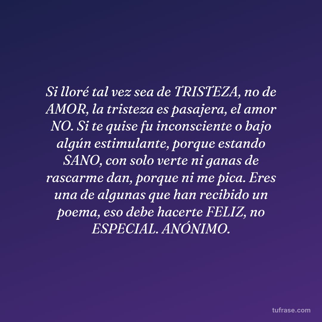 Si lloré tal vez sea de TRISTEZA, no de AMOR, la tristeza es pasajera, el amor NO. Si te quise fu inconsciente o bajo algún estimulante, porque estando SANO, con solo verte ni ganas de rascarme dan, porque ni me pica. Eres una de algunas que han recibido un poema, eso debe hacerte FELIZ, no ESPECIAL. ANÓNIMO.
