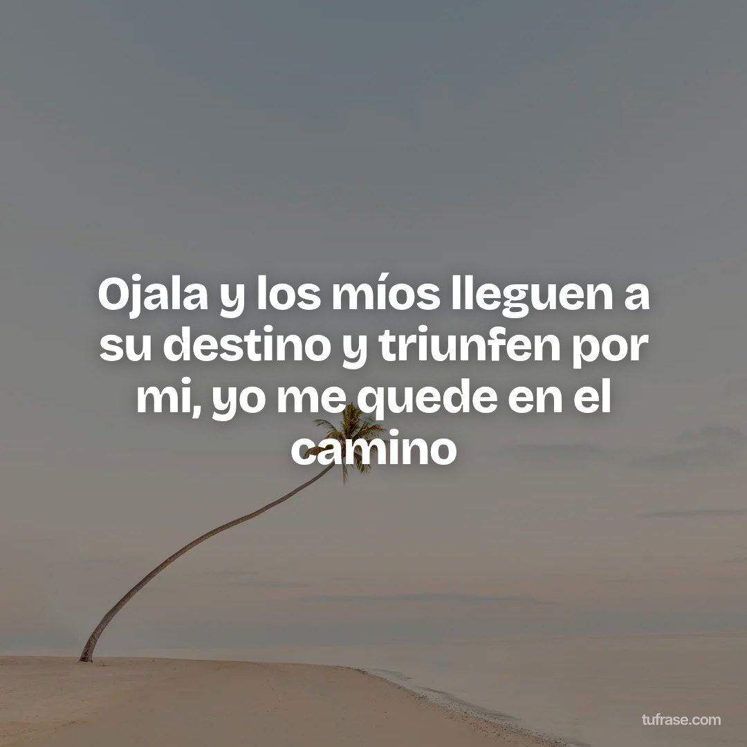 Ojala y los míos lleguen a su destino y triunfen por mi, yo me quede en el camino