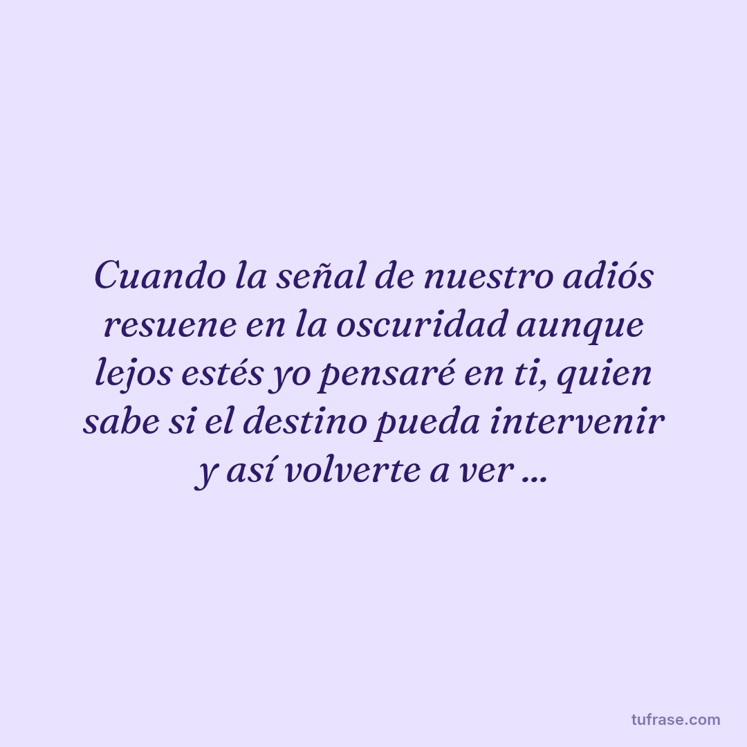 Cuando la señal de nuestro adiós resuene en la oscuridad aunque lejos estés yo pensaré en ti, quien sabe si el destino pueda intervenir y así volverte a ver ...